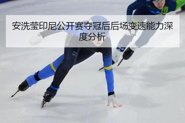 安洗莹印尼公开赛夺冠后后场变速能力深度分析