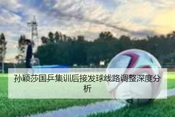 孙颖莎国乒集训后接发球线路调整深度分析